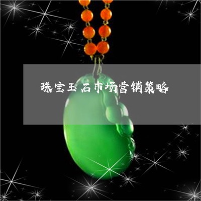 2022珠寶玉石市場(chǎng)營(yíng)銷策略 定制化方案與整合性服務(wù)的新紀(jì)元